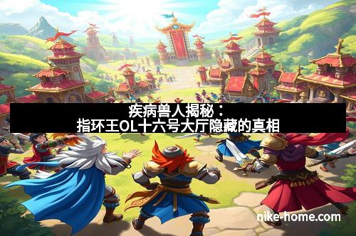 疾病兽人揭秘：指环王OL十六号大厅隐藏的真相