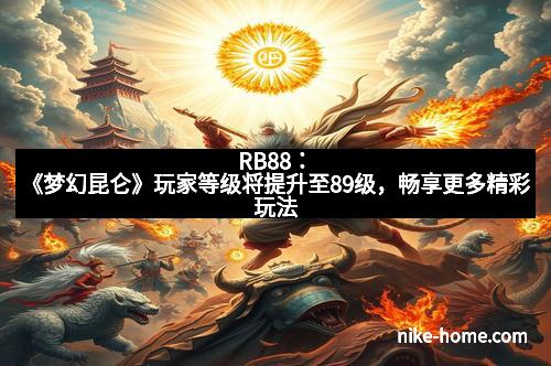RB88：《梦幻昆仑》玩家等级将提升至89级，畅享更多精彩玩法